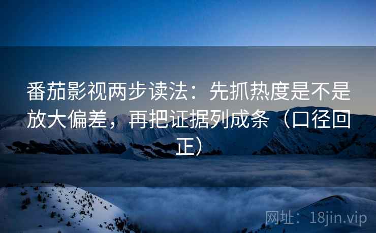 番茄影视两步读法:先抓热度是不是放大偏差,再把证据列成条(口径回正) 番茄影视两步读法:先抓热度是不是放大偏差,再把证据列成条(口径回正)