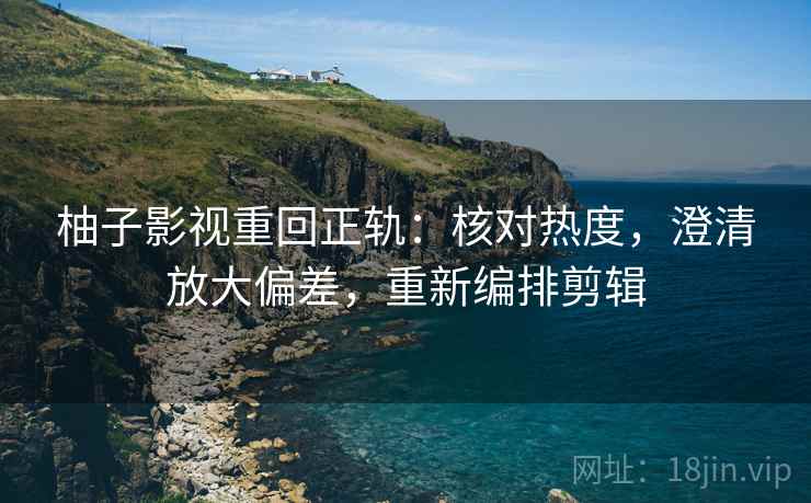 柚子影视重回正轨:核对热度,澄清放大偏差,重新编排剪辑 柚子影视重回正轨:核对热度,澄清放大偏差,重新编排剪辑