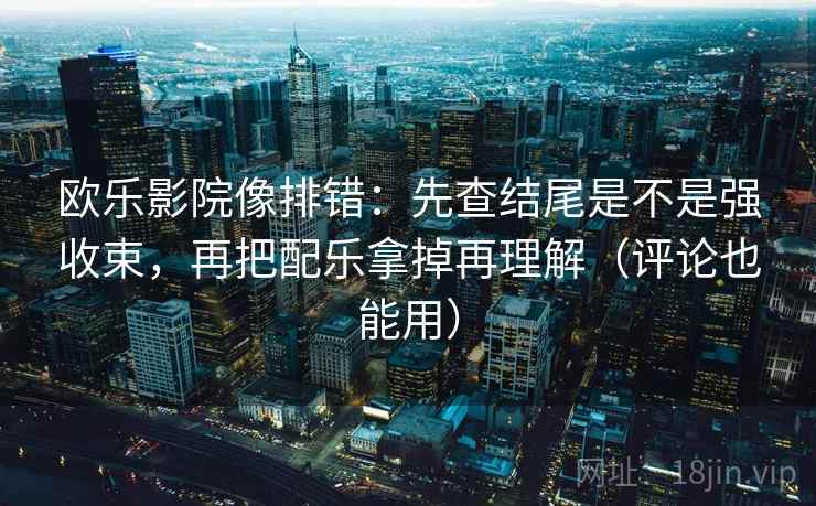 欧乐影院像排错:先查结尾是不是强收束,再把配乐拿掉再理解(评论也能用) 欧乐影院像排错:先查结尾是不是强收束,再把配乐拿掉再理解(评论也能用)