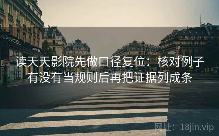 读天天影院先做口径复位:核对例子有没有当规则后再把证据列成条 读天天影院先做口径复位:核对例子有没有当规则后再把证据列成条
