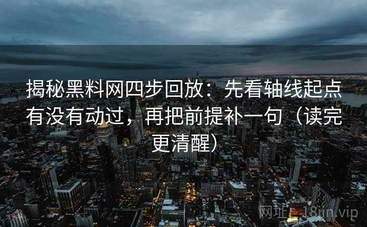 揭秘黑料网四步回放：先看轴线起点有没有动过，再把前提补一句（读完更清醒）