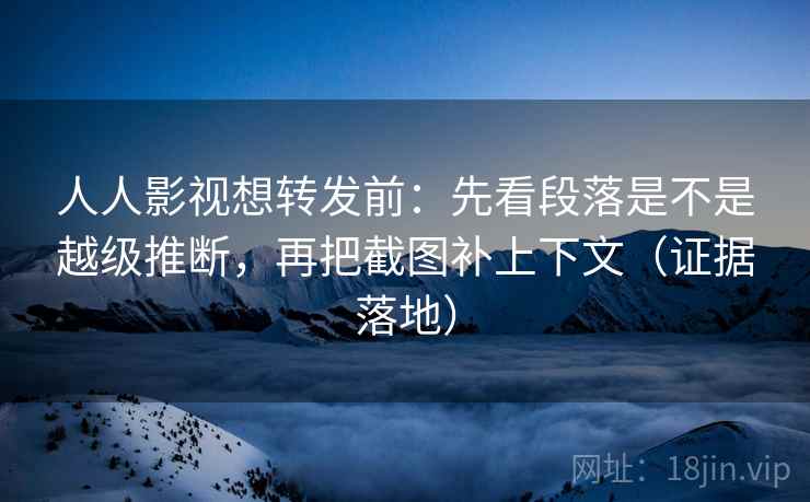 人人影视想转发前:先看段落是不是越级推断,再把截图补上下文(证据落地) 人人影视想转发前:先看段落是不是越级推断,再把截图补上下文(证据落地)