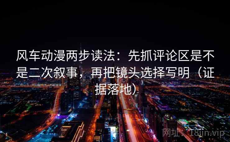 风车动漫两步读法:先抓评论区是不是二次叙事,再把镜头选择写明(证据落地) 风车动漫两步读法:先抓评论区是不是二次叙事,再把镜头选择写明(证据落地)
