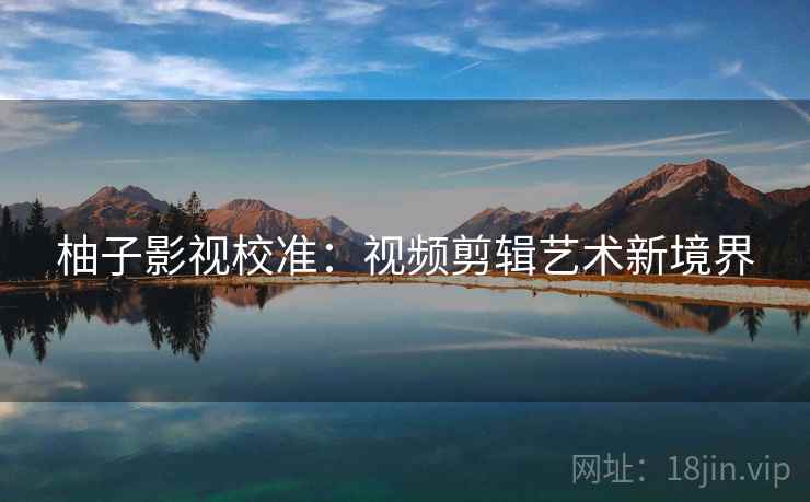 柚子影视校准:视频剪辑艺术新境界 柚子影视校准:视频剪辑艺术新境界
