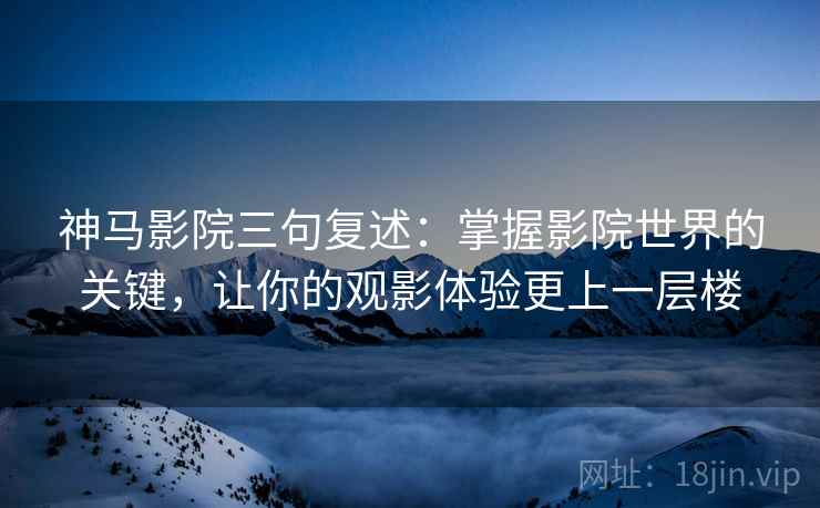 神马影院三句复述:掌握影院世界的关键,让你的观影体验更上一层楼 神马影院三句复述:掌握影院世界的关键,让你的观影体验更上一层楼