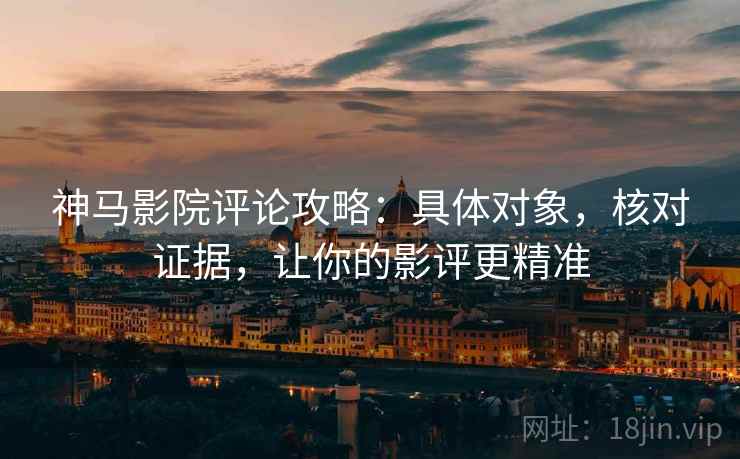 神马影院评论攻略:具体对象,核对证据,让你的影评更精准 神马影院评论攻略:具体对象,核对证据,让你的影评更精准