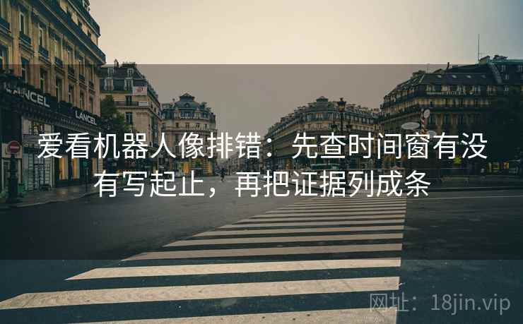 爱看机器人像排错:先查时间窗有没有写起止,再把证据列成条 爱看机器人像排错:先查时间窗有没有写起止,再把证据列成条