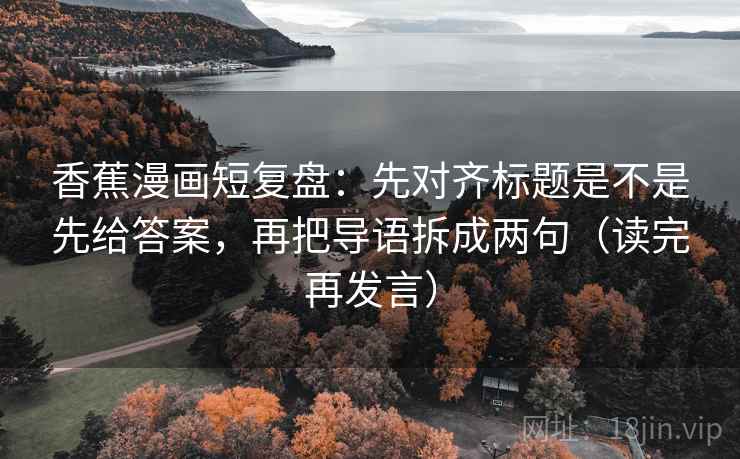 香蕉漫画短复盘:先对齐标题是不是先给答案,再把导语拆成两句(读完再发言) 香蕉漫画短复盘:先对齐标题是不是先给答案,再把导语拆成两句(读完再发言)
