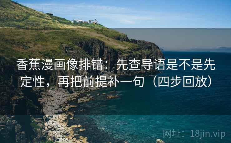 香蕉漫画像排错:先查导语是不是先定性,再把前提补一句(四步回放) 香蕉漫画像排错:先查导语是不是先定性,再把前提补一句(四步回放)