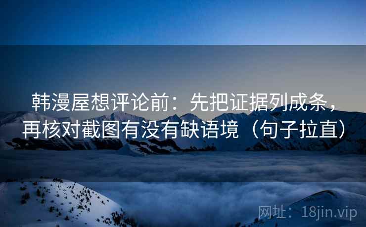 韩漫屋想评论前:先把证据列成条,再核对截图有没有缺语境(句子拉直) 韩漫屋想评论前:先把证据列成条,再核对截图有没有缺语境(句子拉直)