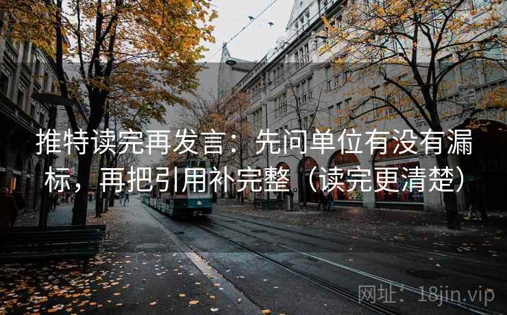 推特读完再发言:先问单位有没有漏标,再把引用补完整(读完更清楚) 推特读完再发言:先问单位有没有漏标,再把引用补完整(读完更清楚)