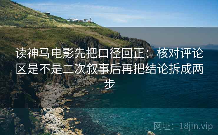 读神马电影先把口径回正:核对评论区是不是二次叙事后再把结论拆成两步 读神马电影先把口径回正:核对评论区是不是二次叙事后再把结论拆成两步