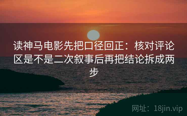 读神马电影先把口径回正:核对评论区是不是二次叙事后再把结论拆成两步 读神马电影先把口径回正:核对评论区是不是二次叙事后再把结论拆成两步