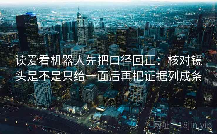 读爱看机器人先把口径回正:核对镜头是不是只给一面后再把证据列成条 读爱看机器人先把口径回正:核对镜头是不是只给一面后再把证据列成条