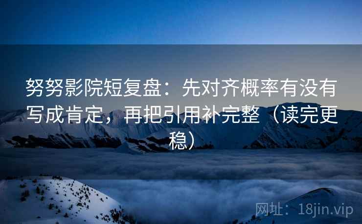 努努影院短复盘:先对齐概率有没有写成肯定,再把引用补完整(读完更稳) 努努影院短复盘:先对齐概率有没有写成肯定,再把引用补完整(读完更稳)