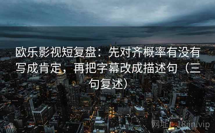 欧乐影视短复盘:先对齐概率有没有写成肯定,再把字幕改成描述句(三句复述) 欧乐影视短复盘:先对齐概率有没有写成肯定,再把字幕改成描述句(三句复述)