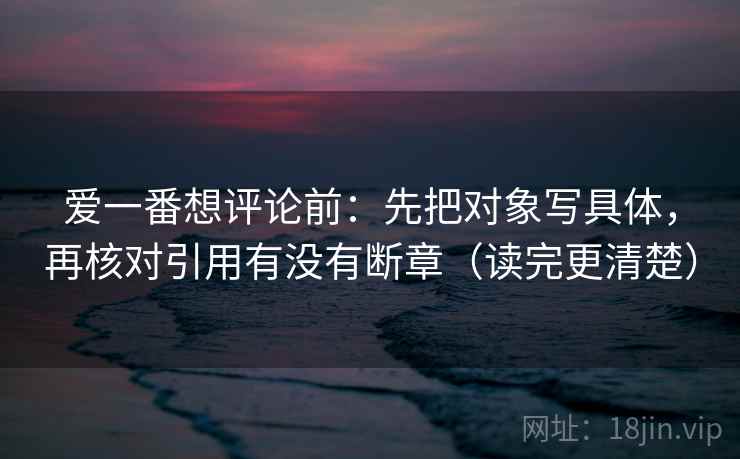 爱一番想评论前:先把对象写具体,再核对引用有没有断章(读完更清楚) 爱一番想评论前:先把对象写具体,再核对引用有没有断章(读完更清楚)