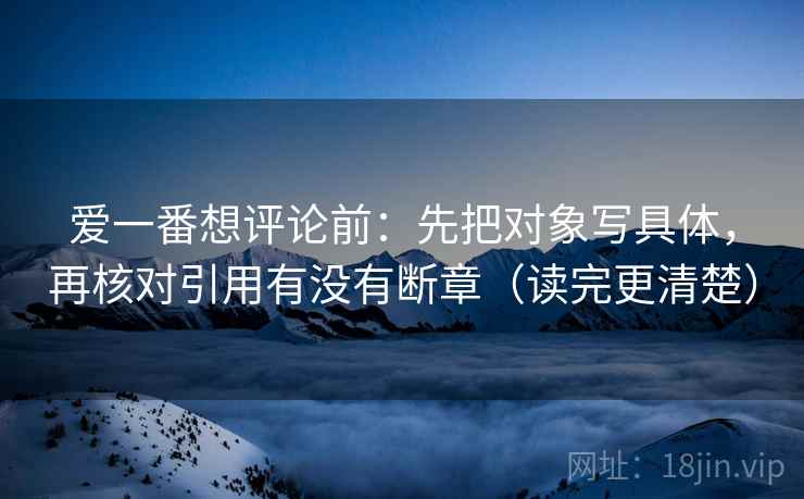 爱一番想评论前:先把对象写具体,再核对引用有没有断章(读完更清楚) 爱一番想评论前:先把对象写具体,再核对引用有没有断章(读完更清楚)