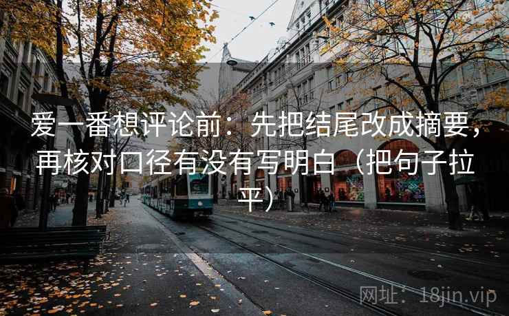 爱一番想评论前:先把结尾改成摘要,再核对口径有没有写明白(把句子拉平) 爱一番想评论前:先把结尾改成摘要,再核对口径有没有写明白(把句子拉平)