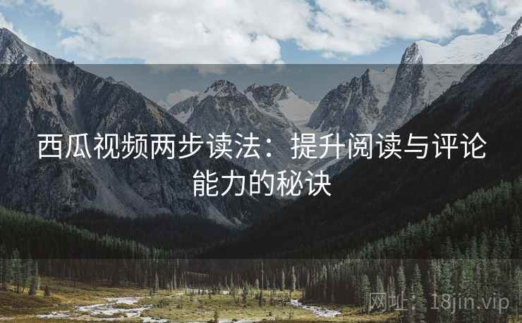 西瓜视频两步读法:提升阅读与评论能力的秘诀 西瓜视频两步读法:提升阅读与评论能力的秘诀