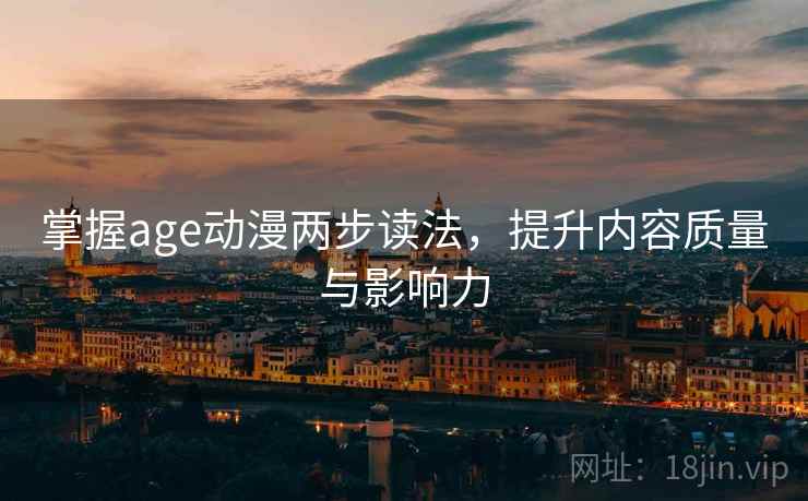 掌握age动漫两步读法,提升内容质量与影响力 掌握age动漫两步读法,提升内容质量与影响力